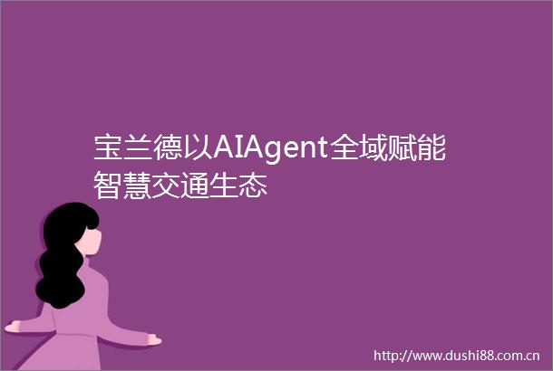 宝兰德以AIAgent全域赋能智慧交通生态