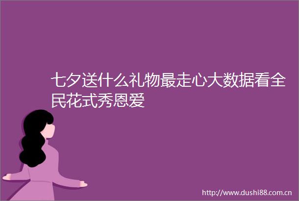 七夕送什么礼物最走心大数据看全民花式秀恩爱