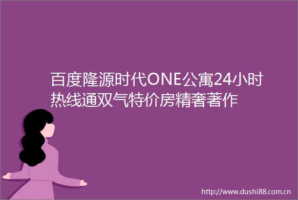 百度隆源时代ONE公寓24小时热线通双气特价房精奢著作