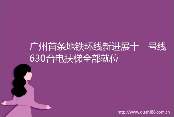 广州首条地铁环线新进展十一号线630台电扶梯全部就位