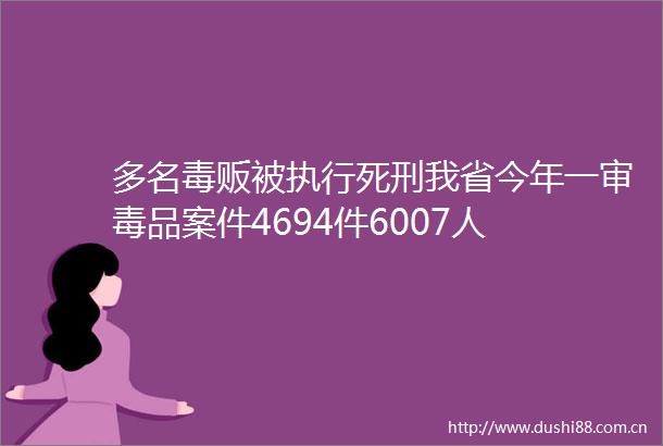 多名毒贩被执行死刑我省今年一审毒品案件4694件6007人