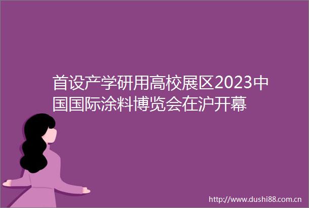 首设产学研用高校展区2023国际涂料博览会在沪开幕