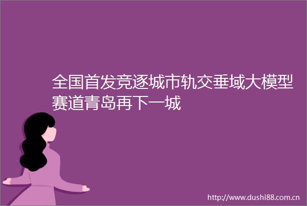 全国首发竞逐城市轨交垂域大模型赛道青岛再下一城