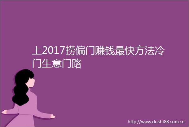 上2017捞偏门赚钱最快方法冷门生意门路