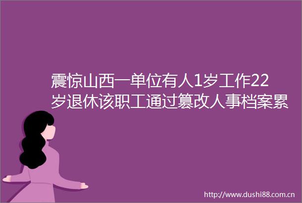震惊山西一单位有人1岁工作22岁退休该职工通过篡改人事档案累计领取养老金69万元