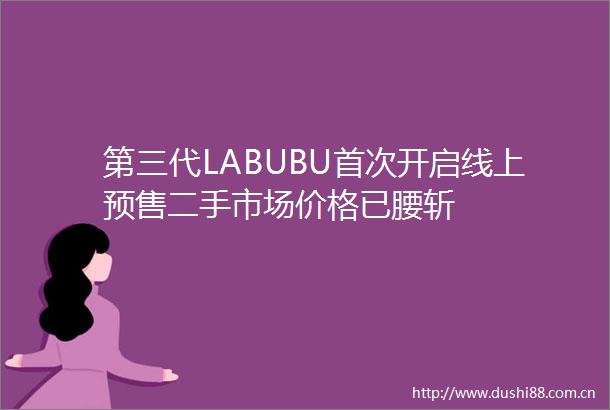 第三代LABUBU首次开启线上预售二手市场价格已腰斩