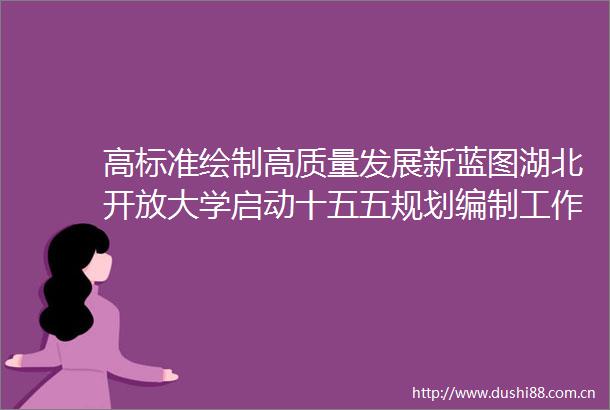 高标准绘制高质量发展新蓝图湖北开放大学启动十五五规划编制工作