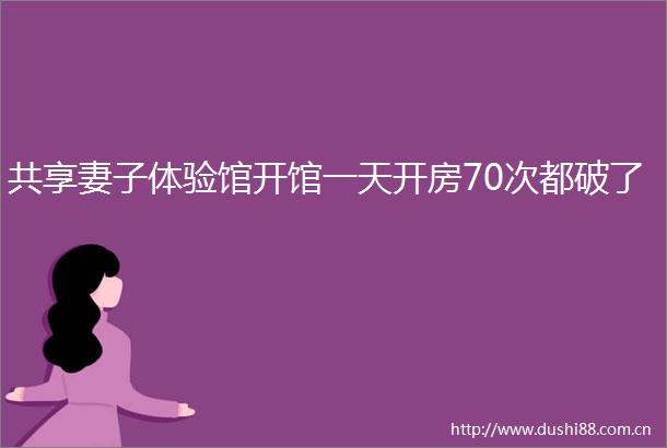 共享妻子体验馆开馆一天开房70次都破了