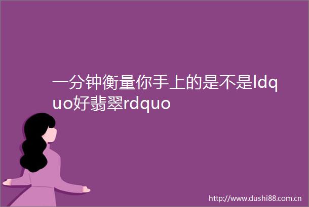 一分钟衡量你手上的是不是ldquo好翡翠rdquo