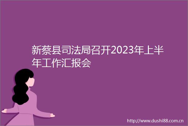 新蔡县司法局召开2023年上半年工作汇报会