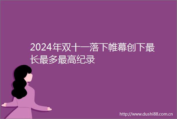 2024年双十一落下帷幕创下最长最多最高纪录
