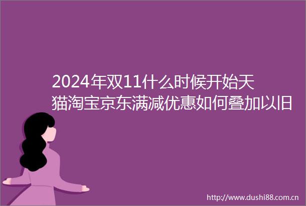 2024年双11什么时候开始天猫淘宝京东满减优惠如何叠加以旧换新国补优惠双11活动时间表一览附24年红包口令