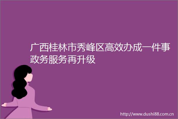 广西桂林市秀峰区高效办成一件事政务服务再升级
