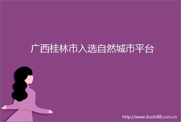 广西桂林市入选自然城市平台