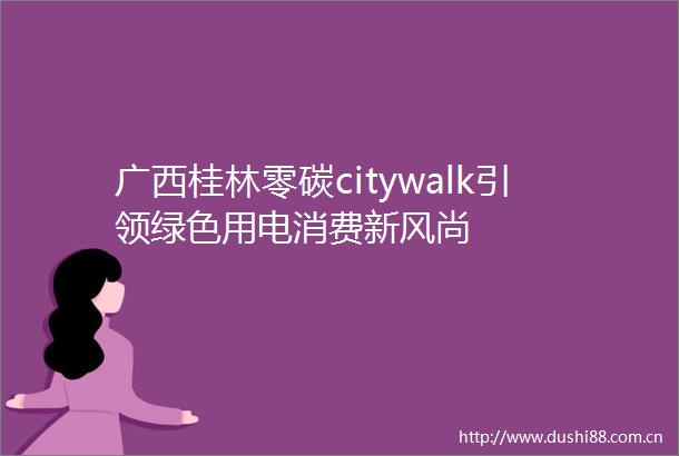 广西桂林零碳citywalk引领绿色用电消费新风尚
