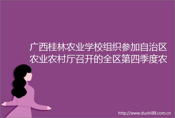 广西桂林农业学校组织参加自治区农业农村厅召开的全区第四季度农业安全生产暨重大事故隐患专项排查整治工作推进视频会