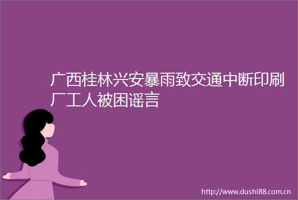 广西桂林兴安暴雨致交通中断印刷厂工人被困谣言
