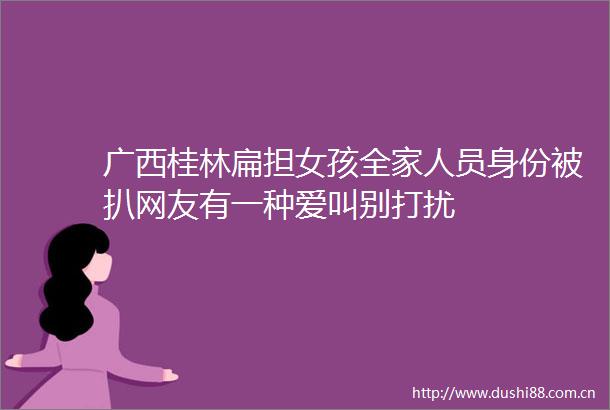 广西桂林扁担女孩全家人员身份被扒网友有一种爱叫别打扰