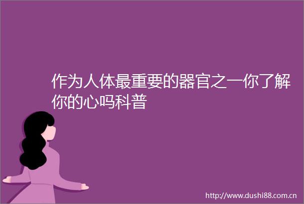 作为人体最重要的器官之一你了解你的心吗科普