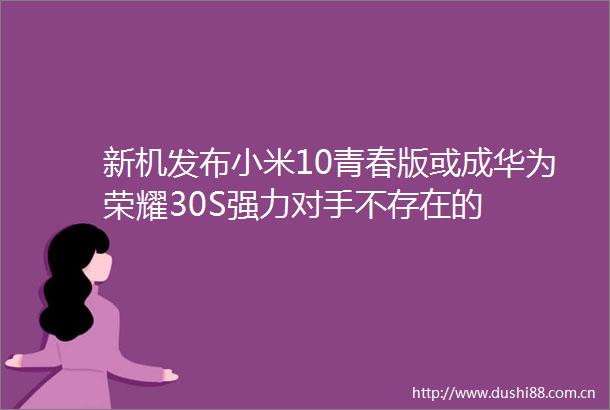 新机发布小米10青春版或成华为荣耀30S强力对手不存在的