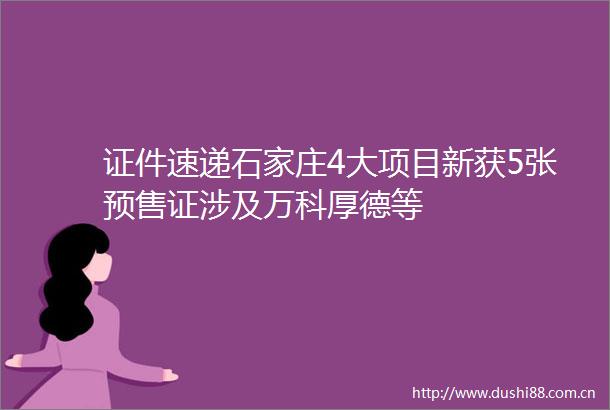 证件速递石家庄4大项目新获5张预售证涉及万科厚德等