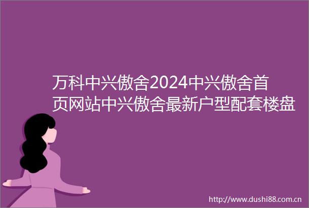 万科中兴傲舍2024中兴傲舍首页网站中兴傲舍最新户型配套楼盘详情
