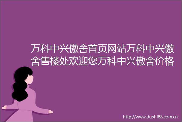 万科中兴傲舍首页网站万科中兴傲舍售楼处欢迎您万科中兴傲舍价格户型万科中兴傲舍楼盘详情