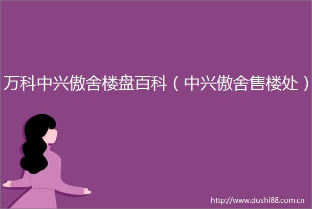 万科中兴傲舍楼盘百科（中兴傲舍售楼处）
