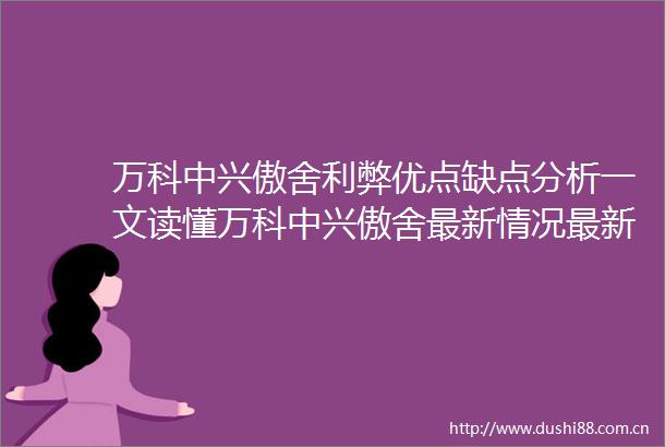 万科中兴傲舍利弊优点缺点分析一文读懂万科中兴傲舍最新情况最新价格在售户型
