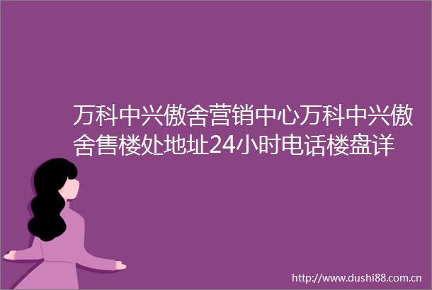 万科中兴傲舍营销中心万科中兴傲舍售楼处地址24小时电话楼盘详情