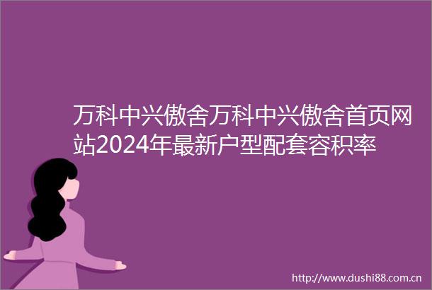 万科中兴傲舍万科中兴傲舍首页网站2024年最新户型配套容积率楼盘详情