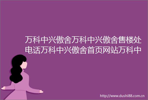 万科中兴傲舍万科中兴傲舍售楼处电话万科中兴傲舍首页网站万科中兴傲舍售楼处欢迎您楼盘评测详情户型配套