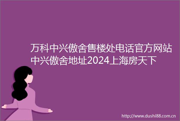 万科中兴傲舍售楼处电话官方网站中兴傲舍地址2024上海房天下