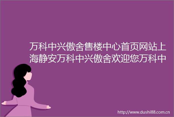 万科中兴傲舍售楼中心首页网站上海静安万科中兴傲舍欢迎您万科中兴傲舍楼盘详情