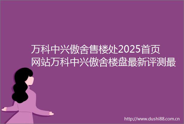 万科中兴傲舍售楼处2025首页网站万科中兴傲舍楼盘最新评测最新价格户型配套