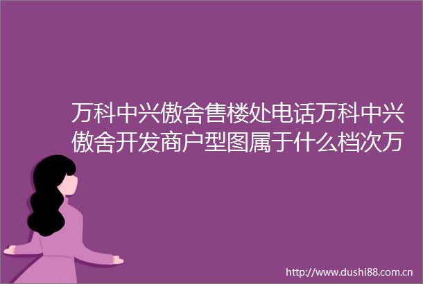 万科中兴傲舍售楼处电话万科中兴傲舍开发商户型图属于什么档次万科中兴傲舍房价可以买吗财静安焦点看房