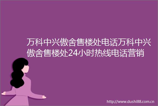 万科中兴傲舍售楼处电话万科中兴傲舍售楼处24小时热线电话营销中心电话