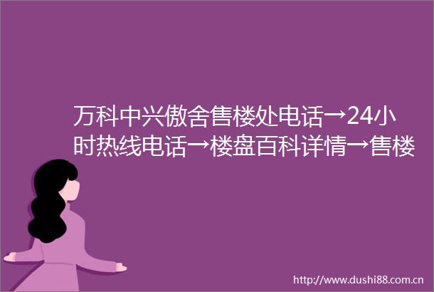 万科中兴傲舍售楼处电话→24小时热线电话→楼盘百科详情→售楼中心首页网站