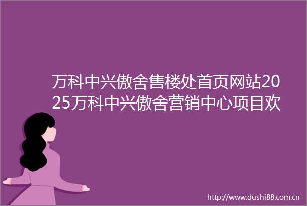 万科中兴傲舍售楼处首页网站2025万科中兴傲舍营销中心项目欢迎您万科中兴傲舍售楼处电话地址备案价楼盘详情