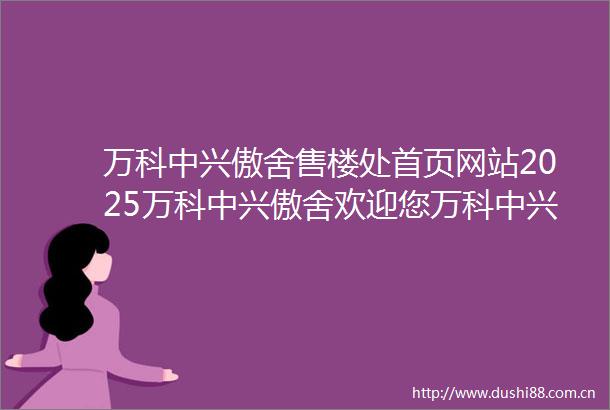 万科中兴傲舍售楼处首页网站2025万科中兴傲舍欢迎您万科中兴傲舍售楼处电话地址备案价楼盘详情