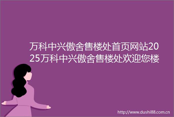 万科中兴傲舍售楼处首页网站2025万科中兴傲舍售楼处欢迎您楼盘评测售楼处位置最新价格配套户型