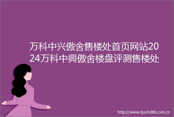 万科中兴傲舍售楼处首页网站2024万科中興傲舍楼盘评测售楼处最新价格配套户型