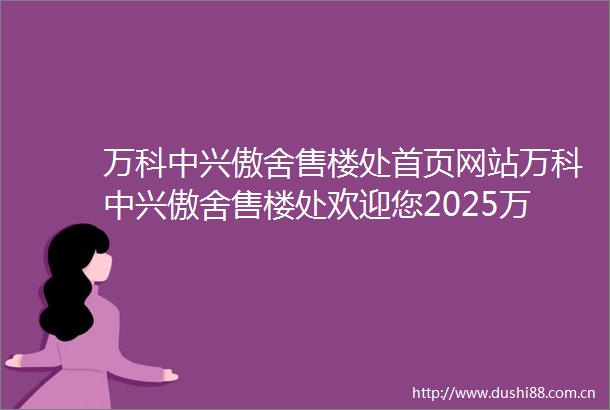 万科中兴傲舍售楼处首页网站万科中兴傲舍售楼处欢迎您2025万科中兴傲舍楼盘详情价格户型
