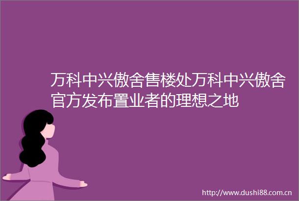 万科中兴傲舍售楼处万科中兴傲舍官方发布置业者的理想之地