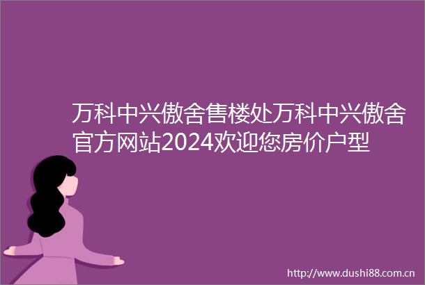 万科中兴傲舍售楼处万科中兴傲舍官方网站2024欢迎您房价户型