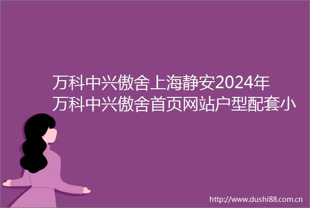 万科中兴傲舍上海静安2024年万科中兴傲舍首页网站户型配套小区环境