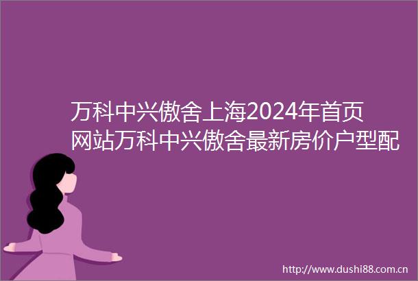 万科中兴傲舍上海2024年首页网站万科中兴傲舍最新房价户型配套小区规划
