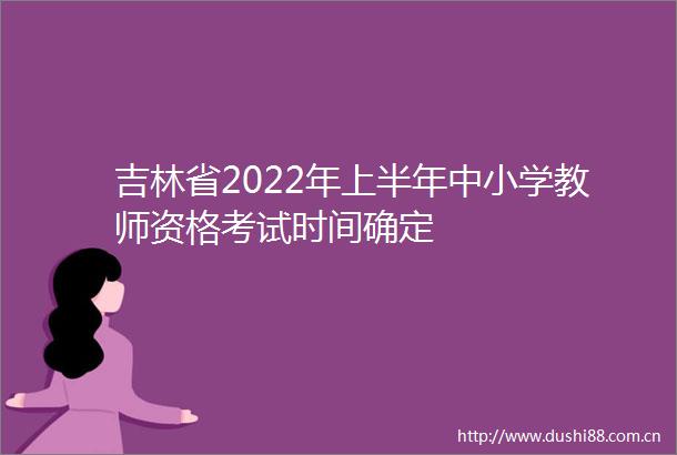 吉林省2022年上半年中小学教师资格考试时间确定