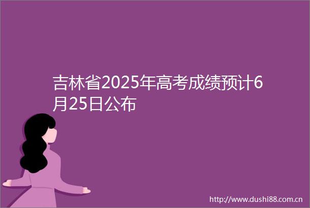 吉林省2025年高考成绩预计6月25日公布