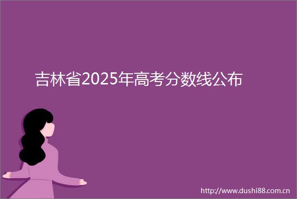 吉林省2025年高考分数线公布